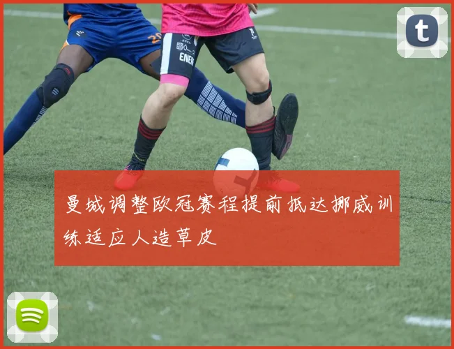 曼城调整欧冠赛程提前抵达挪威训练适应人造草皮