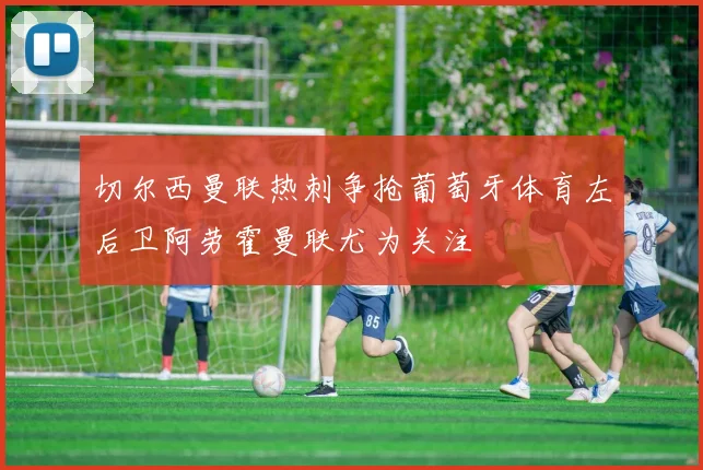 切尔西曼联热刺争抢葡萄牙体育左后卫阿劳霍曼联尤为关注
