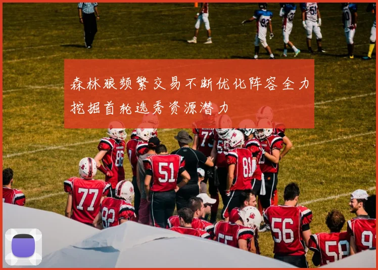 森林狼频繁交易不断优化阵容全力挖掘首轮选秀资源潜力
