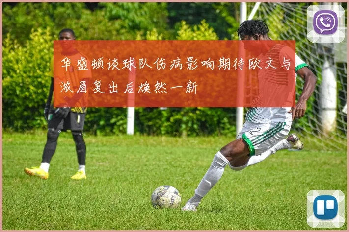 华盛顿谈球队伤病影响期待欧文与浓眉复出后焕然一新
