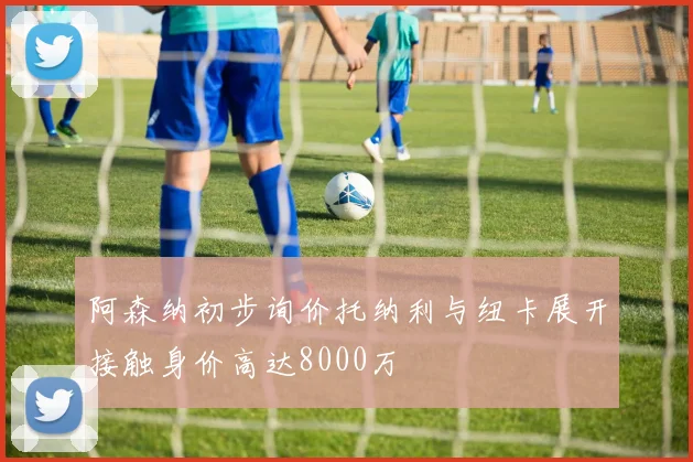 阿森纳初步询价托纳利与纽卡展开接触身价高达8000万