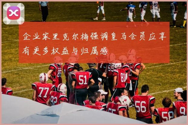 企业家里克尔梅强调皇马会员应享有更多权益与归属感