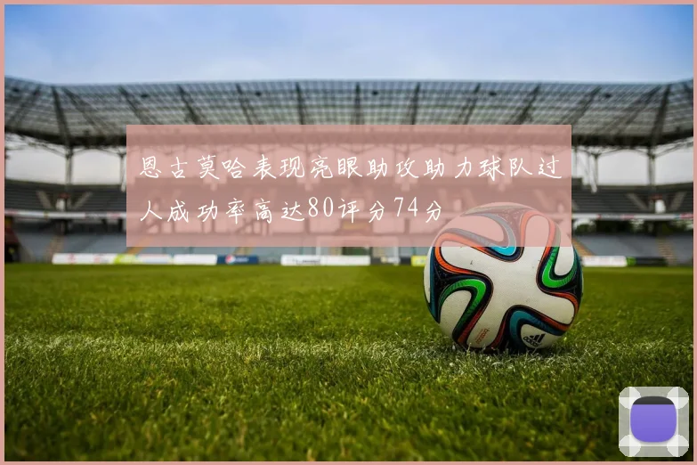 恩古莫哈表现亮眼助攻助力球队过人成功率高达80评分74分