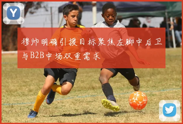穆帅明确引援目标聚焦左脚中后卫与B2B中场双重需求