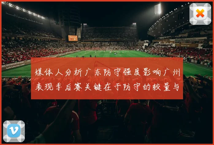 媒体人分析广东防守强度影响广州表现季后赛关键在于防守的较量与适应能力