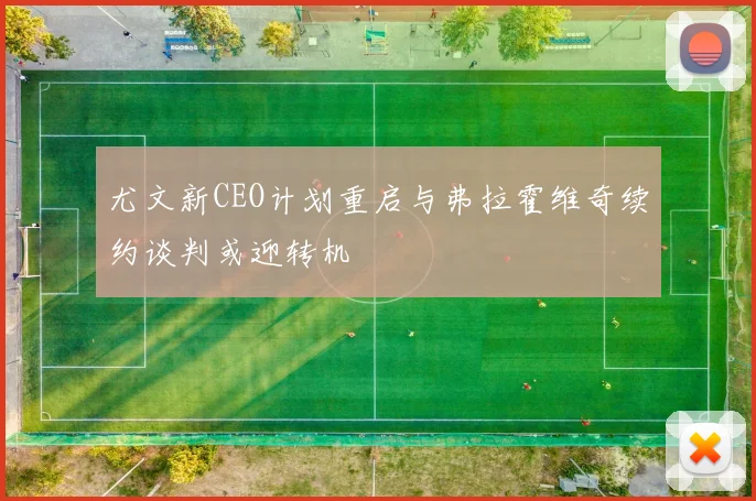 尤文新CEO计划重启与弗拉霍维奇续约谈判或迎转机