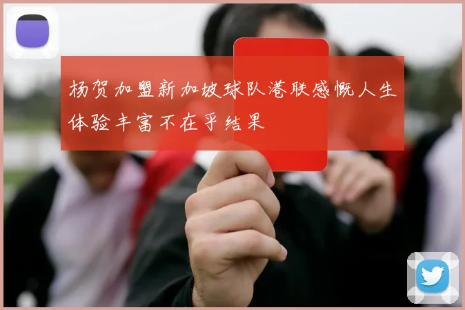 杨贺加盟新加坡球队港联感慨人生体验丰富不在乎结果