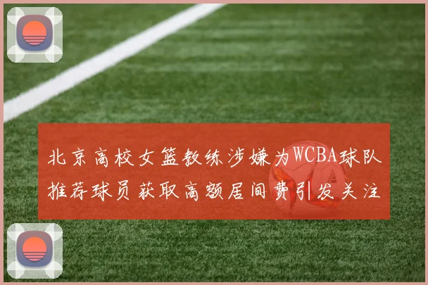 北京高校女篮教练涉嫌为WCBA球队推荐球员获取高额居间费引发关注