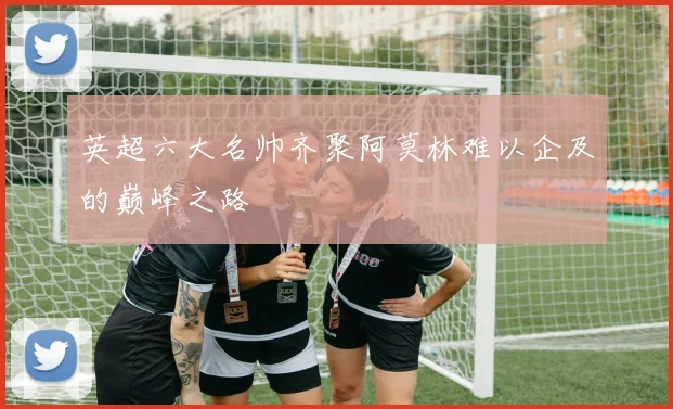 英超六大名帅齐聚阿莫林难以企及的巅峰之路