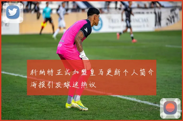 科纳特正式加盟皇马更新个人简介海报引发球迷热议