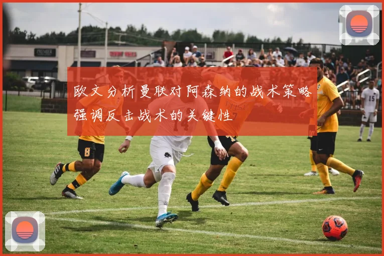 欧文分析曼联对阿森纳的战术策略强调反击战术的关键性