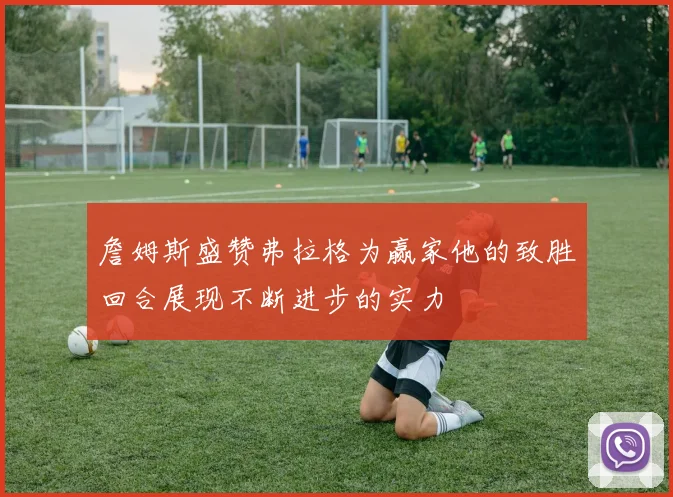 詹姆斯盛赞弗拉格为赢家他的致胜回合展现不断进步的实力