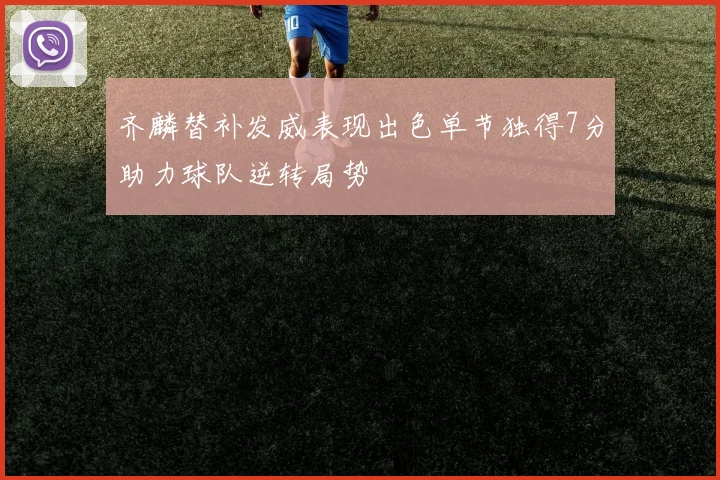齐麟替补发威表现出色单节独得7分助力球队逆转局势