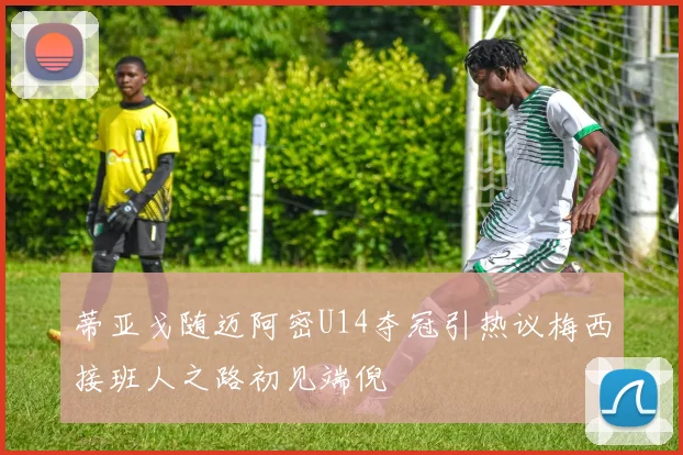 蒂亚戈随迈阿密U14夺冠引热议梅西接班人之路初见端倪