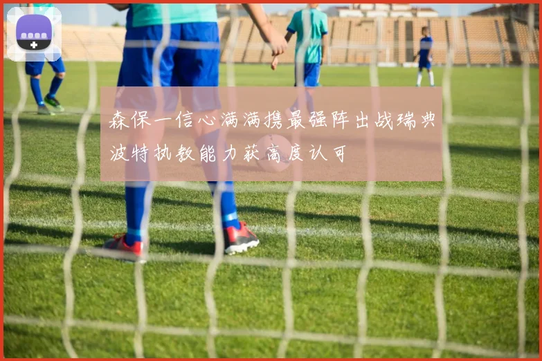 森保一信心满满携最强阵出战瑞典波特执教能力获高度认可