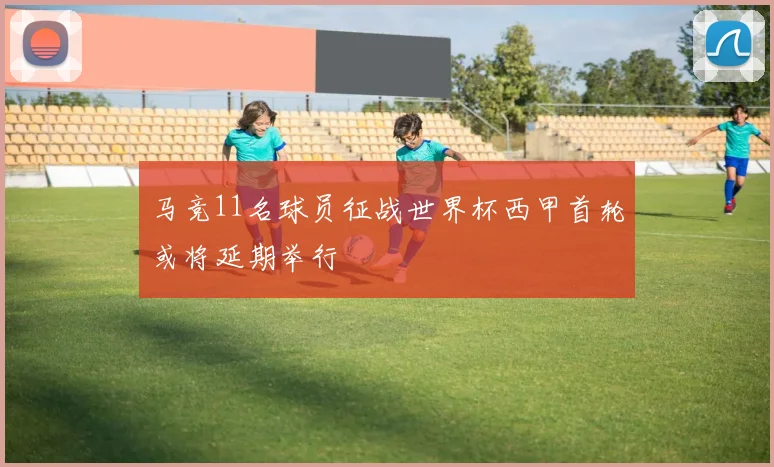 马竞11名球员征战世界杯西甲首轮或将延期举行