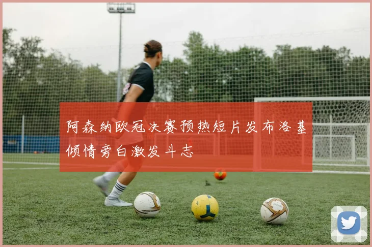 阿森纳欧冠决赛预热短片发布洛基倾情旁白激发斗志
