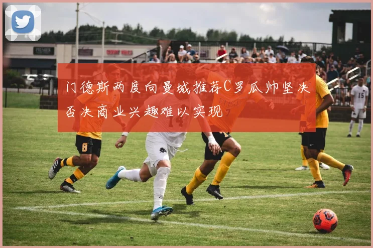 门德斯两度向曼城推荐C罗瓜帅坚决否决商业兴趣难以实现